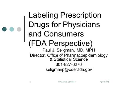 April 8, 2005FDLI Annual Conference 1 Labeling Prescription Drugs for Physicians and Consumers (FDA Perspective) Paul J. Seligman, MD, MPH Director, Office.
