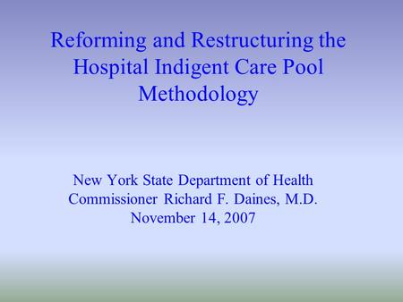 Reforming and Restructuring the Hospital Indigent Care Pool Methodology New York State Department of Health Commissioner Richard F. Daines, M.D. November.