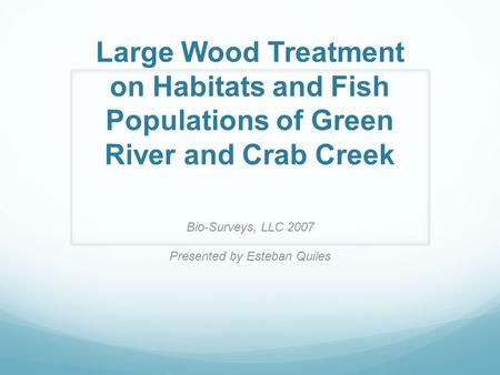 Large Wood Treatment on Habitats and Fish Populations of Green River and Crab Creek Bio-Surveys, LLC 2007 Presented by Esteban Quiles.