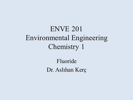 ENVE 201 Environmental Engineering Chemistry 1 Fluoride Dr. Aslıhan Kerç.