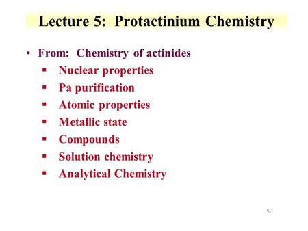 5-1 Lecture 5: Protactinium Chemistry From: Chemistry of actinides §Nuclear properties §Pa purification §Atomic properties §Metallic state §Compounds §Solution.