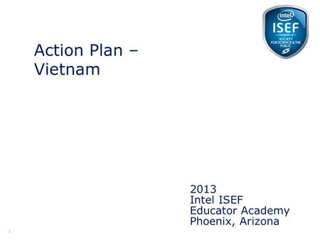 Intel ISEF Educator Academy Intel ® Education Programs 2013 Intel ISEF Educator Academy Phoenix, Arizona Action Plan – Vietnam 1.