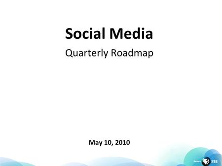 Social Media Quarterly Roadmap May 10, 2010. Top Goals Increase engagement on PBS.org and station web sites Utilize social technologies to capture new.