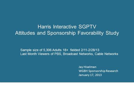 Harris Interactive SGPTV Attitudes and Sponsorship Favorability Study Jay Hiselman WGBH Sponsorship Research January 17, 2013 Sample size of 5,306 Adults.