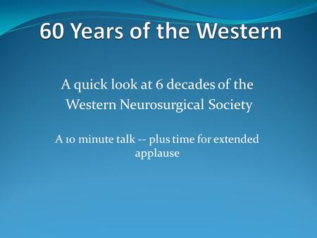 A quick look at 6 decades of the Western Neurosurgical Society A 10 minute talk -- plus time for extended applause.