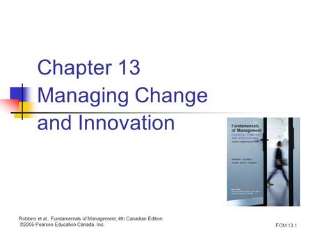 Robbins et al., Fundamentals of Management, 4th Canadian Edition ©2005 Pearson Education Canada, Inc. FOM 13.1 Chapter 13 Managing Change and Innovation.