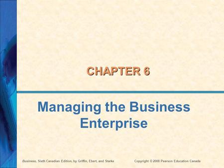 Business, Sixth Canadian Edition, by Griffin, Ebert, and StarkeCopyright © 2008 Pearson Education Canada CHAPTER 6 Managing the Business Enterprise.