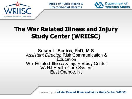 Office of Public Health & Environmental Hazards The War Related Illness and Injury Study Center (WRIISC) Susan L. Santos, PhD, M.S. Assistant Director,