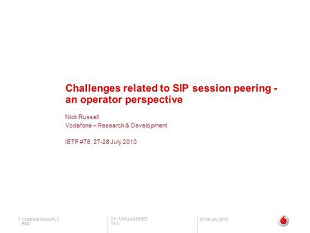 C1 - UNCLASSIFIED V1.0 R&D 1Vodafone Group PLC27-28 July 2010 Challenges related to SIP session peering - an operator perspective Nick Russell Vodafone.