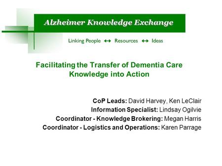 Facilitating the Transfer of Dementia Care Knowledge into Action CoP Leads: David Harvey, Ken LeClair Information Specialist: Lindsay Ogilvie Coordinator.