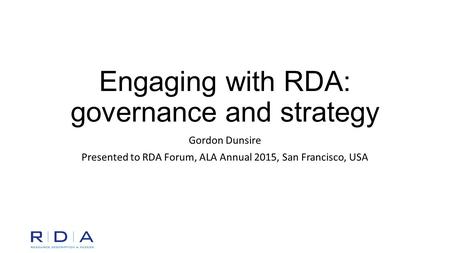 Engaging with RDA: governance and strategy Gordon Dunsire Presented to RDA Forum, ALA Annual 2015, San Francisco, USA.