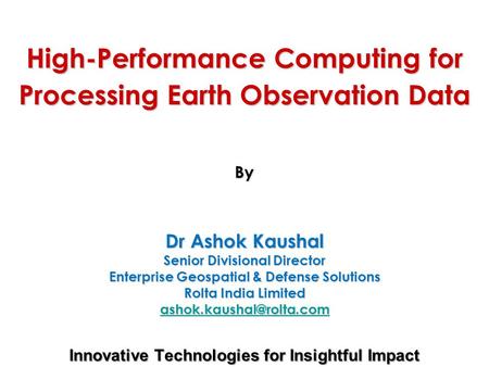 High-Performance Computing for Processing Earth Observation Data By Dr Ashok Kaushal Senior Divisional Director Enterprise Geospatial & Defense Solutions.