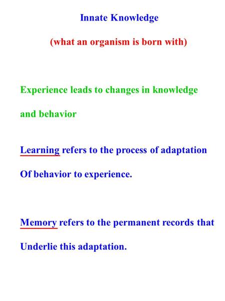 Innate Knowledge (what an organism is born with) Experience leads to changes in knowledge and behavior Learning refers to the process of adaptation Of.