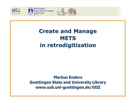 Create and Manage METS in retrodigitization Markus Enders Goettingen State and University Library www.sub.uni-goettingen.de/GDZ.