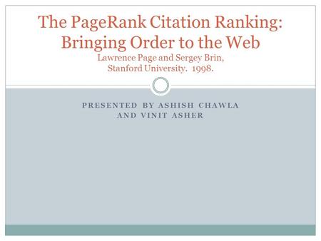 PRESENTED BY ASHISH CHAWLA AND VINIT ASHER The PageRank Citation Ranking: Bringing Order to the Web Lawrence Page and Sergey Brin, Stanford University.