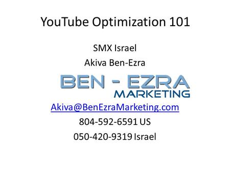 YouTube Optimization 101 SMX Israel Akiva Ben-Ezra 804-592-6591 US 050-420-9319 Israel.