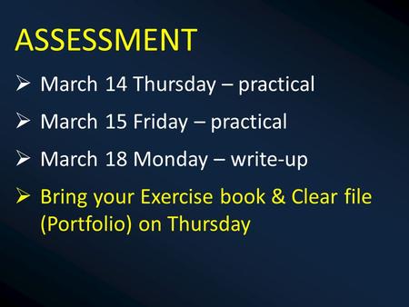 ASSESSMENT  March 14 Thursday – practical  March 15 Friday – practical  March 18 Monday – write-up  Bring your Exercise book & Clear file (Portfolio)
