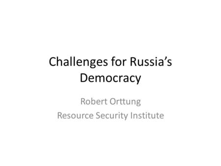 Challenges for Russia’s Democracy Robert Orttung Resource Security Institute.