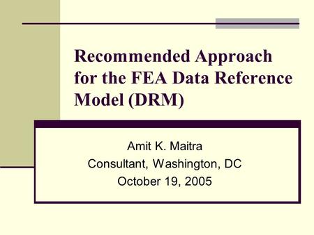 Recommended Approach for the FEA Data Reference Model (DRM) Amit K. Maitra Consultant, Washington, DC October 19, 2005.