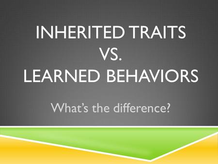 INHERITED TRAITS VS. LEARNED BEHAVIORS What’s the difference?
