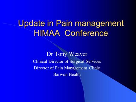 Update in Pain management HIMAA Conference Dr Tony Weaver Clinical Director of Surgical Services Director of Pain Management Clinic Barwon Health.