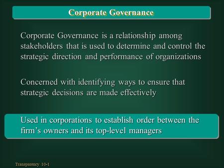 Transparency 10-1 Used in corporations to establish order between the firm’s owners and its top-level managers Corporate Governance is a relationship among.
