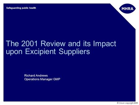 © Crown copyright 2005 Safeguarding public health The 2001 Review and its Impact upon Excipient Suppliers Richard Andrews Operations Manager GMP.