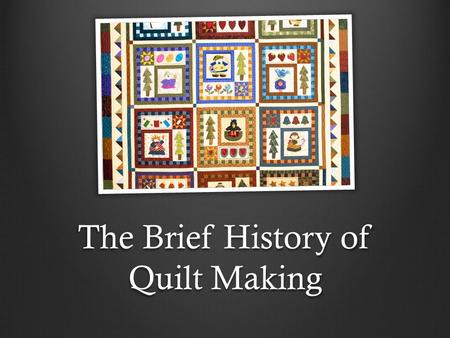 The Brief History of Quilt Making. From Asia to Europe Quilted fabric has been used from the beginning of time. Our ancestors discovered that the sewing.