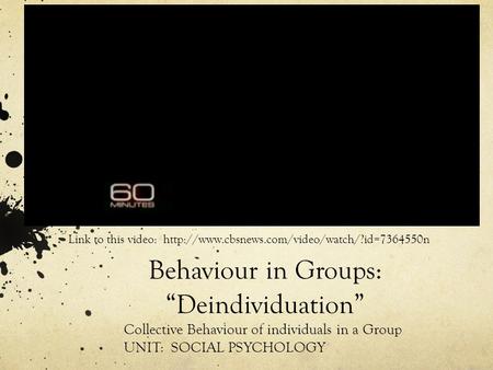 Behaviour in Groups: “Deindividuation” Collective Behaviour of individuals in a Group UNIT: SOCIAL PSYCHOLOGY Link to this video: