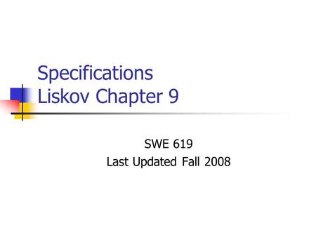 Specifications Liskov Chapter 9 SWE 619 Last Updated Fall 2008.