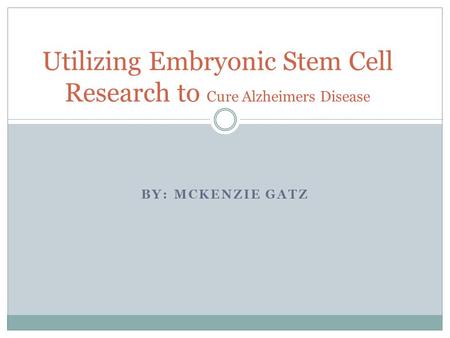 BY: MCKENZIE GATZ Utilizing Embryonic Stem Cell Research to Cure Alzheimers Disease.
