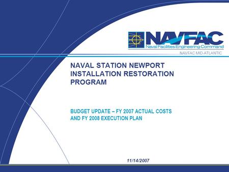 NAVFAC MID-ATLANTIC 11/14/2007 NAVAL STATION NEWPORT INSTALLATION RESTORATION PROGRAM BUDGET UPDATE – FY 2007 ACTUAL COSTS AND FY 2008 EXECUTION PLAN.