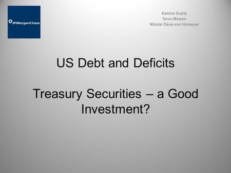 US Debt and Deficits Treasury Securities – a Good Investment? Kamna Gupta Tarun Bhasin Nikolai Dëus-von Homeyer.