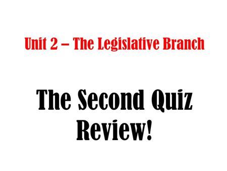Unit 2 – The Legislative Branch The Second Quiz Review!