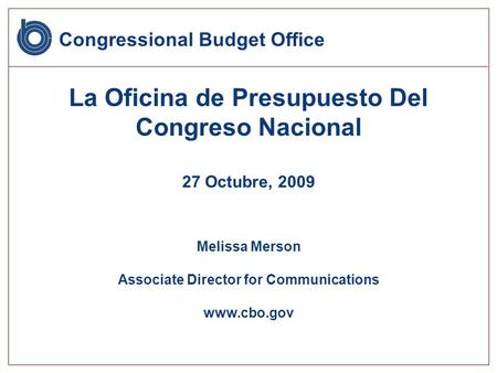 La Oficina de Presupuesto Del Congreso Nacional 27 Octubre, 2009 Melissa Merson Associate Director for Communications www.cbo.gov Congressional Budget.