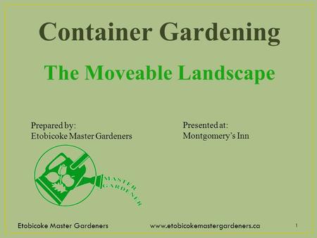 Etobicoke Master Gardeners www.etobicokemastergardeners.ca 1 Presented at: Montgomery’s Inn Prepared by: Etobicoke Master Gardeners Container Gardening.