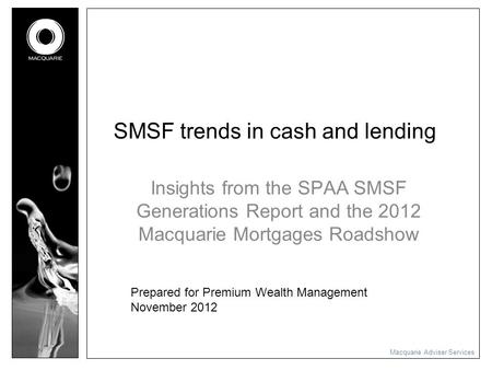 Macquarie Adviser Services SMSF trends in cash and lending Insights from the SPAA SMSF Generations Report and the 2012 Macquarie Mortgages Roadshow Prepared.