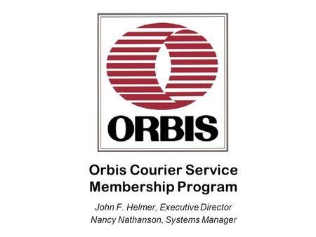Orbis Courier Service Membership Program John F. Helmer, Executive Director Nancy Nathanson, Systems Manager.