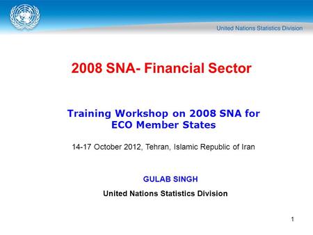 1 2008 SNA- Financial Sector Training Workshop on 2008 SNA for ECO Member States 14-17 October 2012, Tehran, Islamic Republic of Iran GULAB SINGH United.