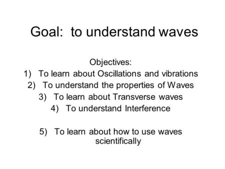 Goal: to understand waves Objectives: 1)To learn about Oscillations and vibrations 2)To understand the properties of Waves 3)To learn about Transverse.