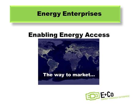 The way to market... ENERGY ENTERPRISES Halim Gebelli Michael Conti James Wood 16 th November, 2011 Lilian Tse Jeremy McCool Yu Zhou Enabling Energy Access.