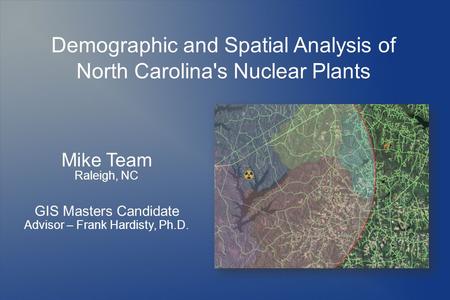 Demographic and Spatial Analysis of North Carolina's Nuclear Plants Mike Team Raleigh, NC GIS Masters Candidate Advisor – Frank Hardisty, Ph.D.