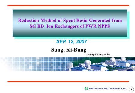1 SEP. 12, 2007 Sung, Ki-Bang Reduction Method of Spent Resin Generated from SG BD Ion Exchangers of PWR NPPS Reduction Method of Spent.
