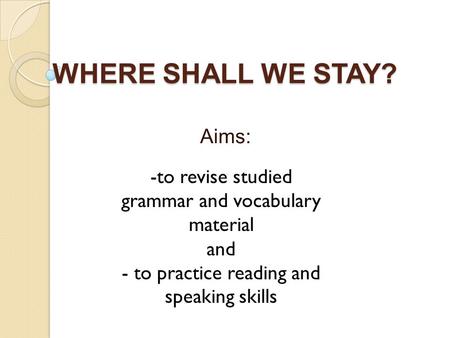 WHERE SHALL WE STAY? Aims: -to revise studied grammar and vocabulary material and - to practice reading and speaking skills.