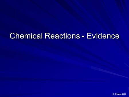 Chemical Reactions - Evidence D. Crowley, 2007. Chemical Reactions - Evidence To identify evidence for a chemical reaction Sunday, August 16, 2015Sunday,