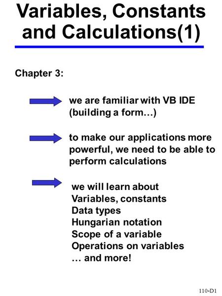 110-D1 Variables, Constants and Calculations(1) Chapter 3: we are familiar with VB IDE (building a form…) to make our applications more powerful, we need.