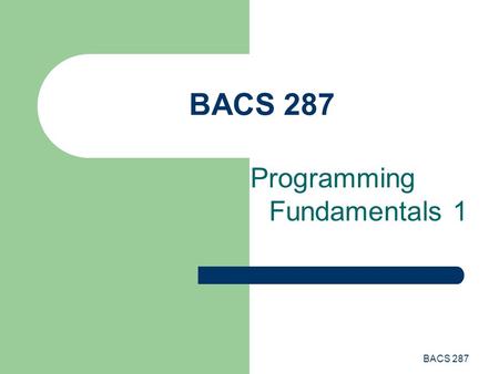 BACS 287 Programming Fundamentals 1. BACS 287 Programming Fundamentals This lecture introduces the following topics: – Variables State Scope Lifetime.