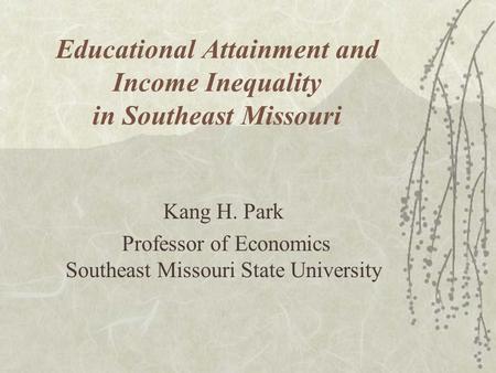 Educational Attainment and Income Inequality in Southeast Missouri Kang H. Park Professor of Economics Southeast Missouri State University.