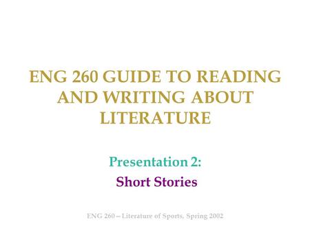 ENG 260 GUIDE TO READING AND WRITING ABOUT LITERATURE Presentation 2: Short Stories ENG 260—Literature of Sports, Spring 2002.