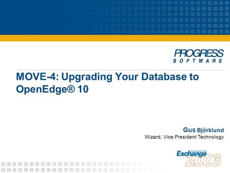 MOVE-4: Upgrading Your Database to OpenEdge® 10 Gus Björklund Wizard, Vice President Technology.